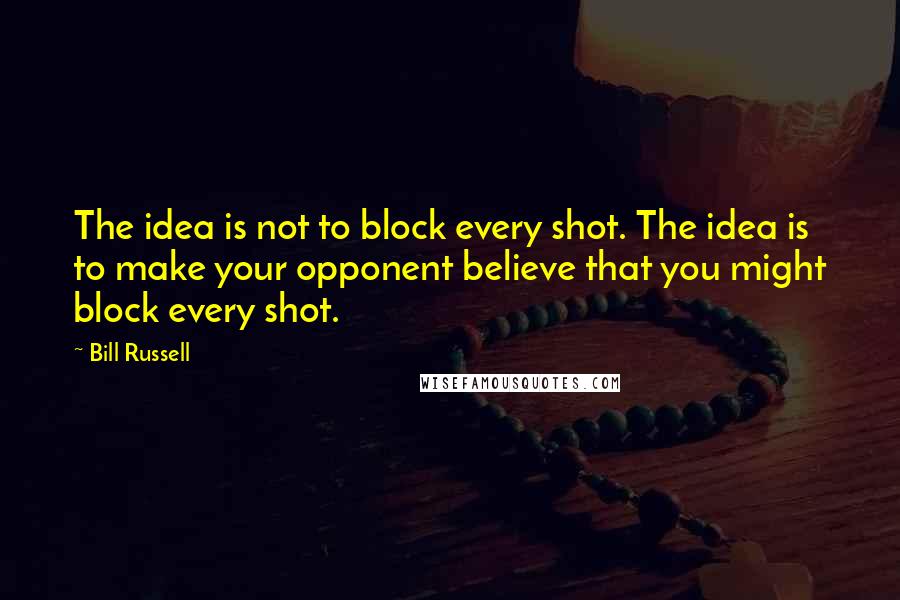 Bill Russell quotes: The idea is not to block every shot. The idea is to make your opponent believe that you might block every shot.