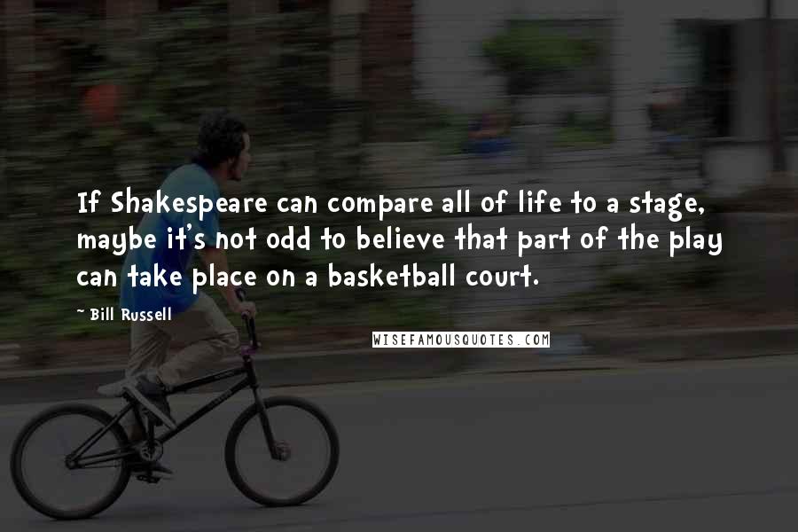 Bill Russell quotes: If Shakespeare can compare all of life to a stage, maybe it's not odd to believe that part of the play can take place on a basketball court.