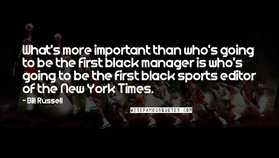 Bill Russell quotes: What's more important than who's going to be the first black manager is who's going to be the first black sports editor of the New York Times.