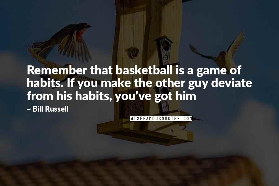 Bill Russell quotes: Remember that basketball is a game of habits. If you make the other guy deviate from his habits, you've got him