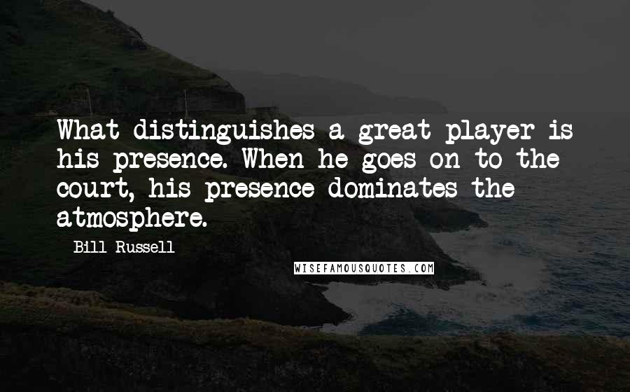 Bill Russell quotes: What distinguishes a great player is his presence. When he goes on to the court, his presence dominates the atmosphere.