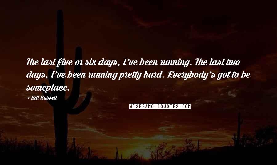 Bill Russell quotes: The last five or six days, I've been running. The last two days, I've been running pretty hard. Everybody's got to be someplace.