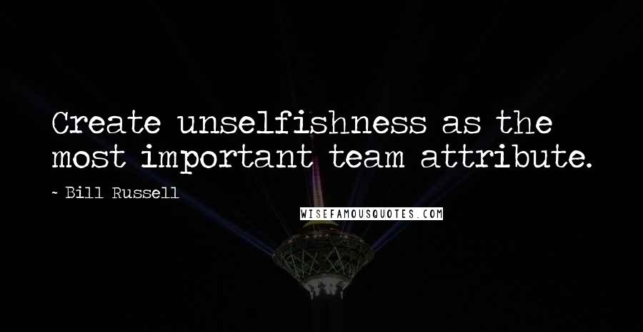 Bill Russell quotes: Create unselfishness as the most important team attribute.