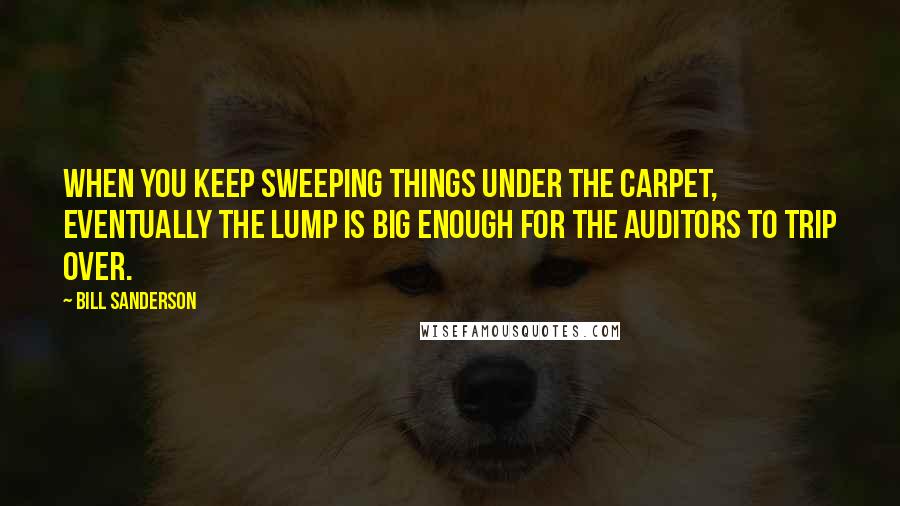 Bill Sanderson quotes: When you keep sweeping things under the carpet, eventually the lump is big enough for the auditors to trip over.