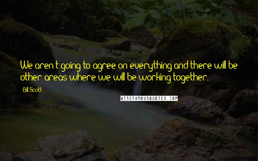 Bill Scott quotes: We aren't going to agree on everything and there will be other areas where we will be working together. Bill Scott quotes: We aren't going to agree on everything and there will be other areas where we will be working together.
