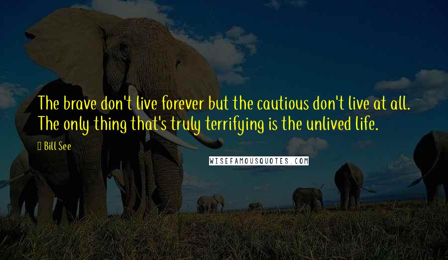 Bill See quotes: The brave don't live forever but the cautious don't live at all. The only thing that's truly terrifying is the unlived life.