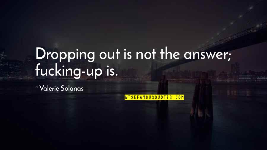 Bill Shank Quotes By Valerie Solanas: Dropping out is not the answer; fucking-up is.