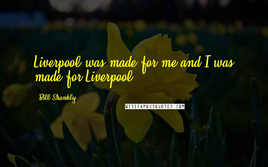 Bill Shankly quotes: Liverpool was made for me and I was made for Liverpool.