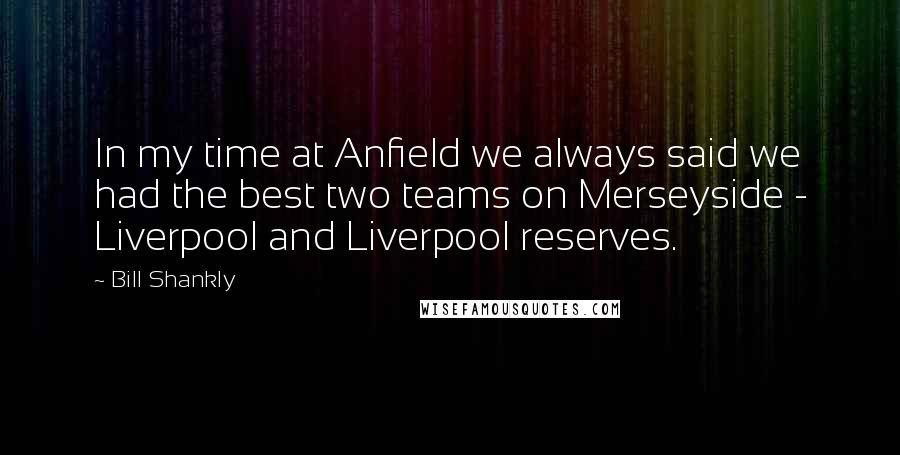 Bill Shankly quotes: In my time at Anfield we always said we had the best two teams on Merseyside - Liverpool and Liverpool reserves.