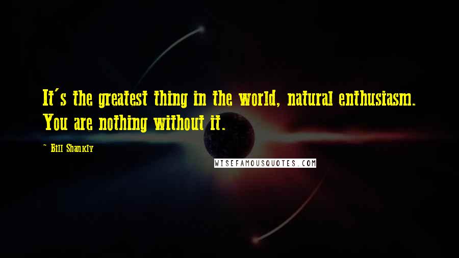Bill Shankly quotes: It's the greatest thing in the world, natural enthusiasm. You are nothing without it.