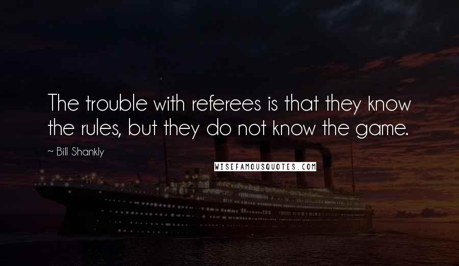 Bill Shankly quotes: The trouble with referees is that they know the rules, but they do not know the game.