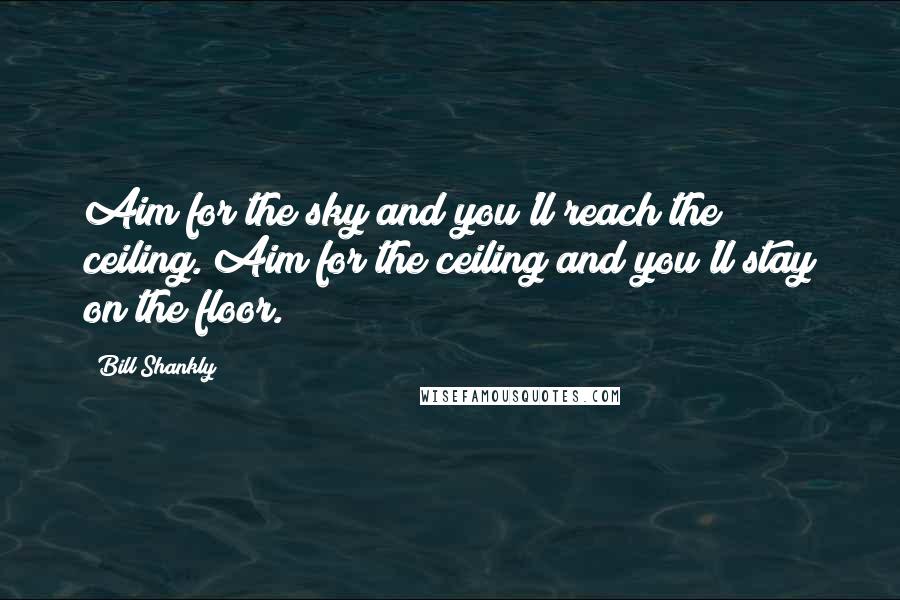 Bill Shankly quotes: Aim for the sky and you'll reach the ceiling. Aim for the ceiling and you'll stay on the floor.