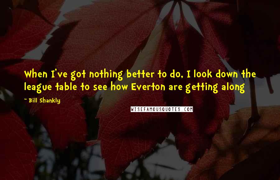 Bill Shankly quotes: When I've got nothing better to do, I look down the league table to see how Everton are getting along