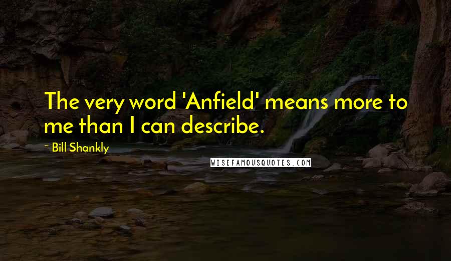 Bill Shankly quotes: The very word 'Anfield' means more to me than I can describe.