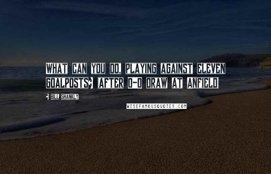 Bill Shankly quotes: What can you do, playing against eleven goalposts? (after 0-0 draw at Anfield)