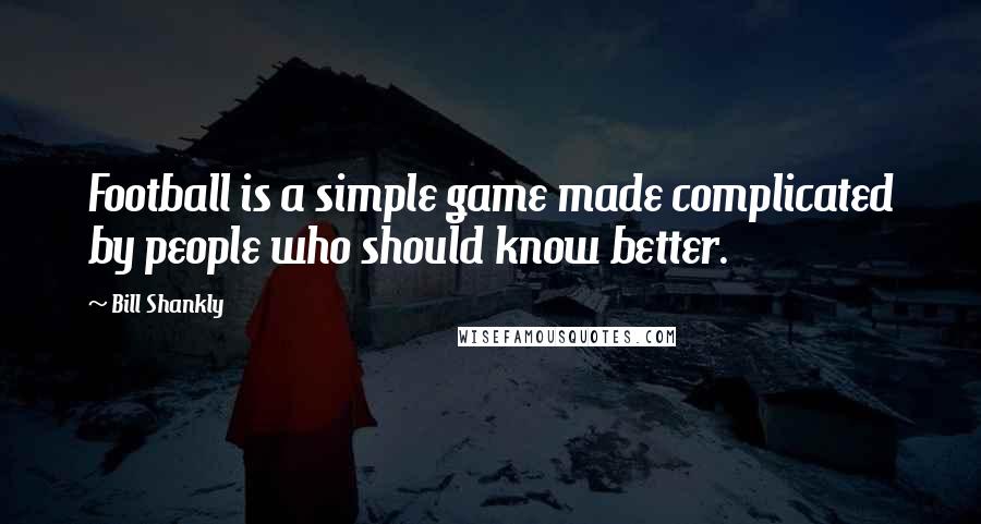 Bill Shankly quotes: Football is a simple game made complicated by people who should know better.