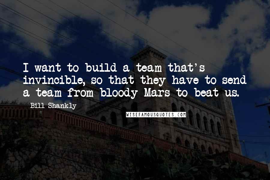 Bill Shankly quotes: I want to build a team that's invincible, so that they have to send a team from bloody Mars to beat us.