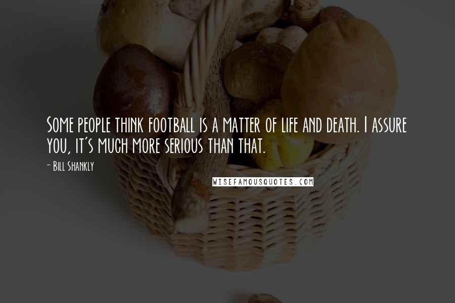 Bill Shankly quotes: Some people think football is a matter of life and death. I assure you, it's much more serious than that.
