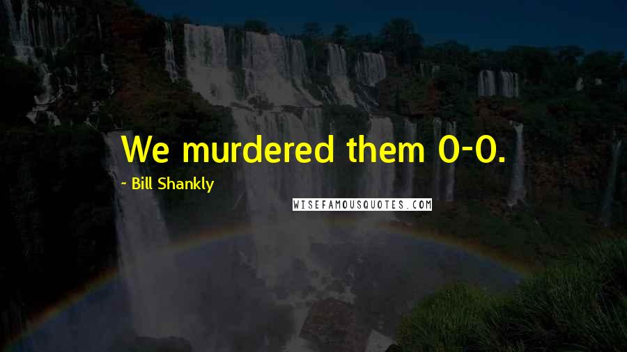 Bill Shankly quotes: We murdered them 0-0.