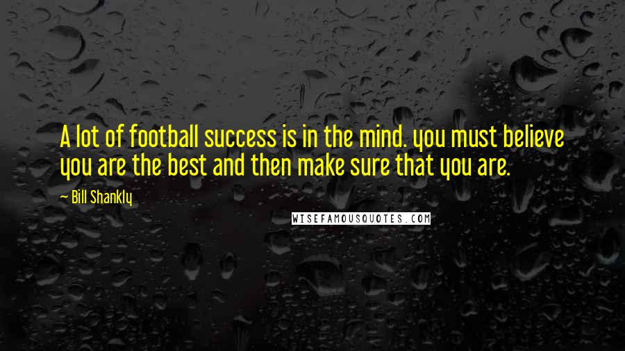 Bill Shankly quotes: A lot of football success is in the mind. you must believe you are the best and then make sure that you are.