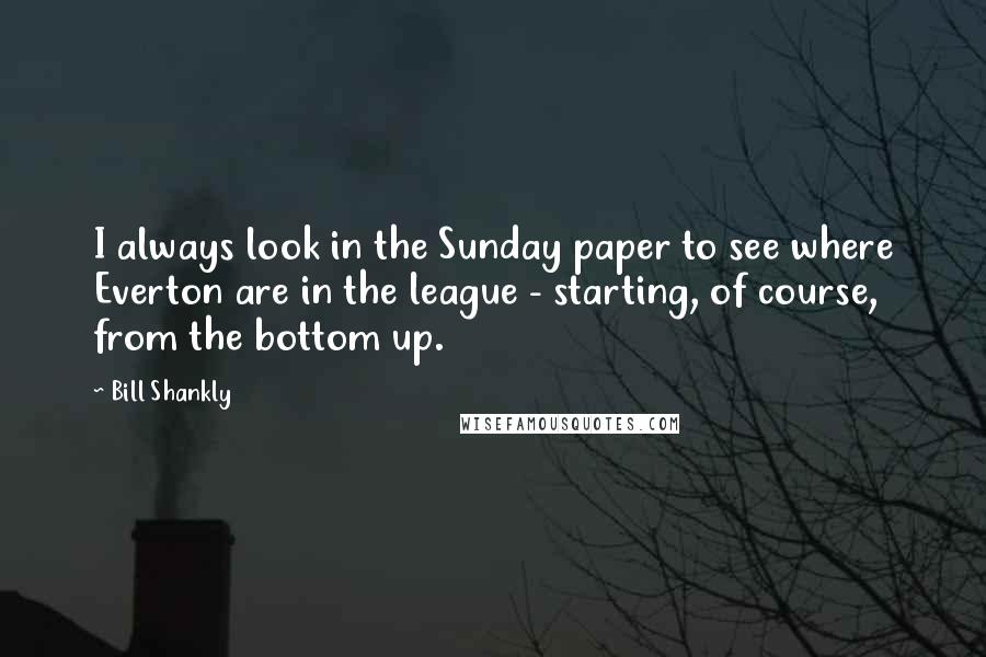 Bill Shankly quotes: I always look in the Sunday paper to see where Everton are in the league - starting, of course, from the bottom up.