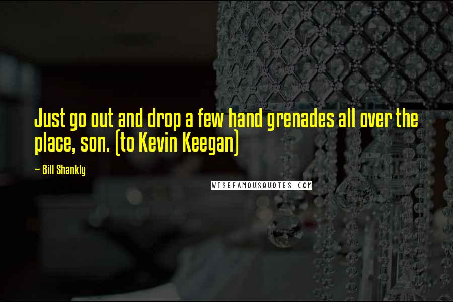 Bill Shankly quotes: Just go out and drop a few hand grenades all over the place, son. (to Kevin Keegan)