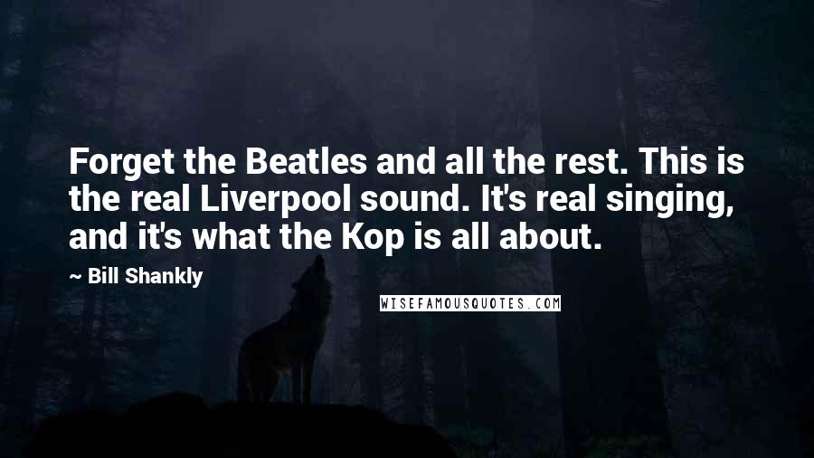 Bill Shankly quotes: Forget the Beatles and all the rest. This is the real Liverpool sound. It's real singing, and it's what the Kop is all about.