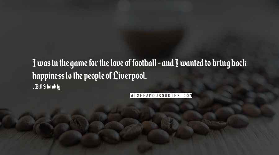 Bill Shankly quotes: I was in the game for the love of football - and I wanted to bring back happiness to the people of Liverpool.