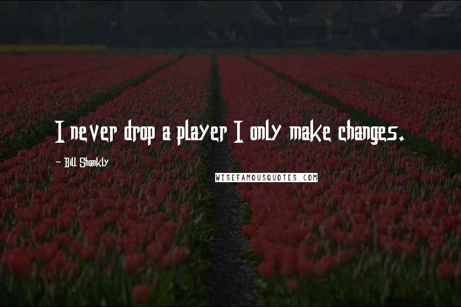 Bill Shankly quotes: I never drop a player I only make changes.