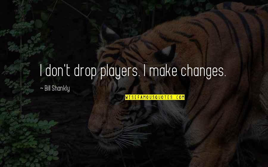 Bill Shankly Quotes By Bill Shankly: I don't drop players. I make changes.