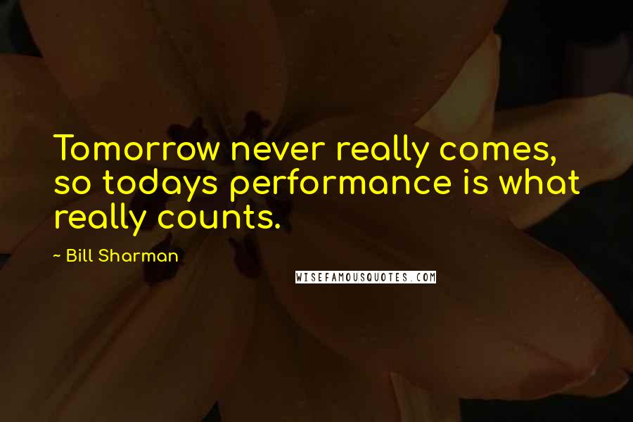 Bill Sharman quotes: Tomorrow never really comes, so todays performance is what really counts.