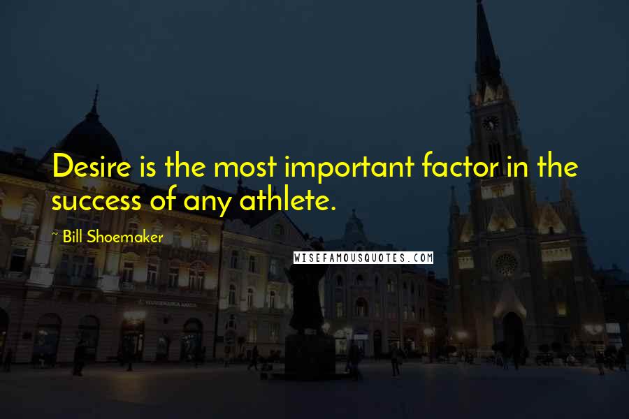 Bill Shoemaker quotes: Desire is the most important factor in the success of any athlete.