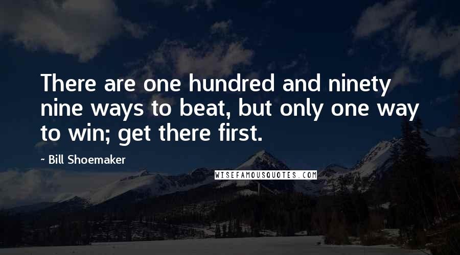 Bill Shoemaker quotes: There are one hundred and ninety nine ways to beat, but only one way to win; get there first.