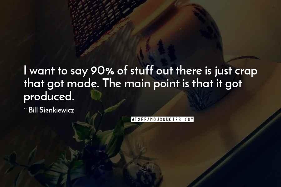 Bill Sienkiewicz quotes: I want to say 90% of stuff out there is just crap that got made. The main point is that it got produced.