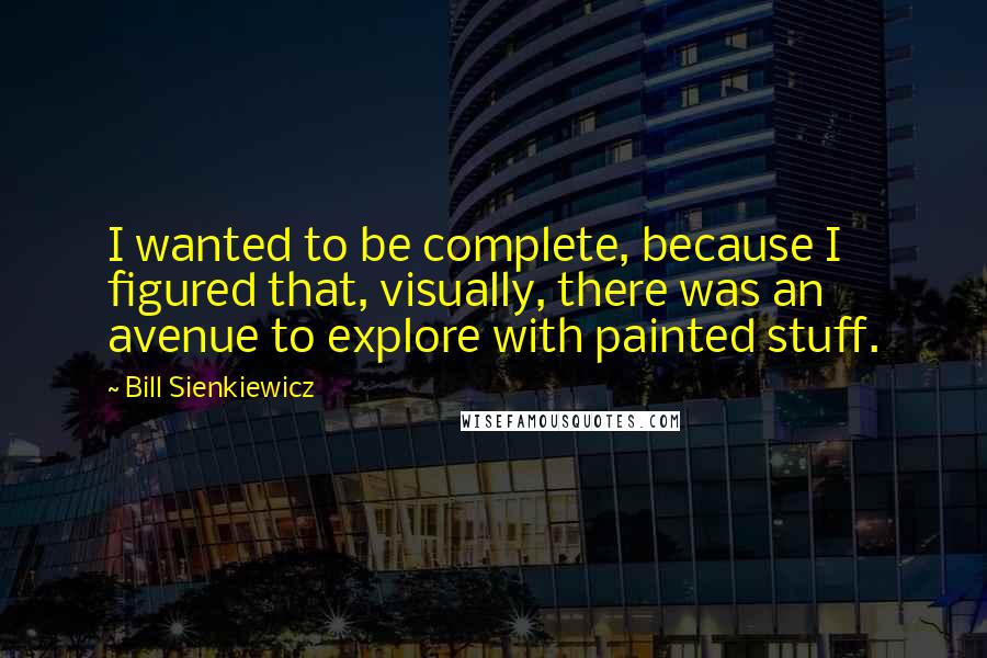 Bill Sienkiewicz quotes: I wanted to be complete, because I figured that, visually, there was an avenue to explore with painted stuff.