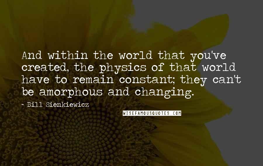 Bill Sienkiewicz quotes: And within the world that you've created, the physics of that world have to remain constant; they can't be amorphous and changing.