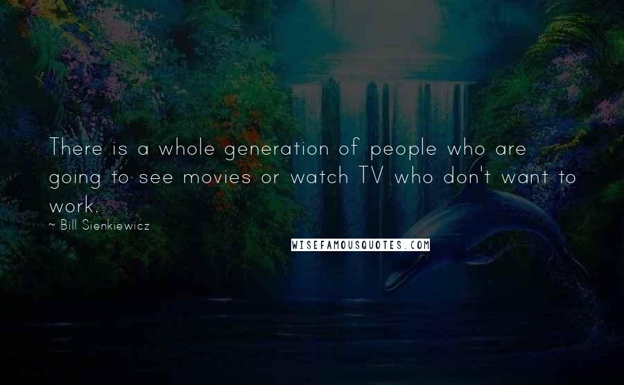 Bill Sienkiewicz quotes: There is a whole generation of people who are going to see movies or watch TV who don't want to work.