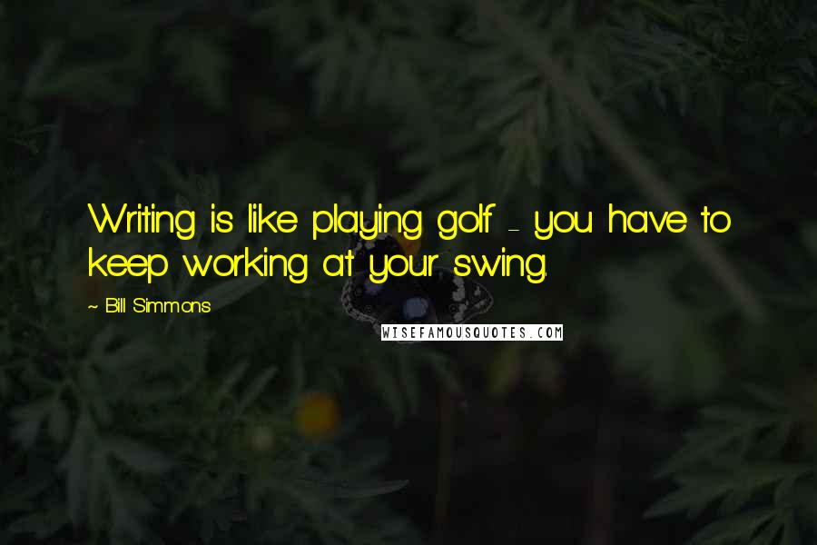 Bill Simmons quotes: Writing is like playing golf - you have to keep working at your swing.