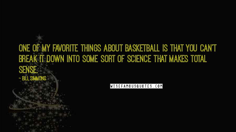 Bill Simmons quotes: One of my favorite things about basketball is that you can't break it down into some sort of science that makes total sense.