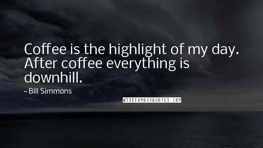 Bill Simmons quotes: Coffee is the highlight of my day. After coffee everything is downhill.