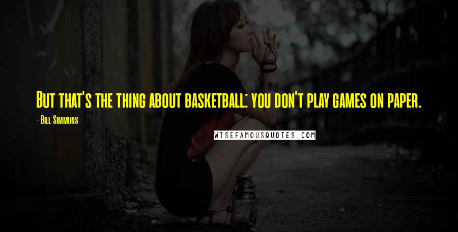 Bill Simmons quotes: But that's the thing about basketball: you don't play games on paper.
