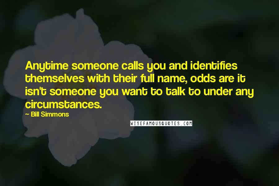 Bill Simmons quotes: Anytime someone calls you and identifies themselves with their full name, odds are it isn't someone you want to talk to under any circumstances.