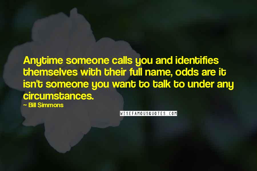 Bill Simmons quotes: Anytime someone calls you and identifies themselves with their full name, odds are it isn't someone you want to talk to under any circumstances. Bill Simmons quotes: Anytime someone calls you and identifies themselves with their full name, odds are it isn't someone you want to talk to under any circumstances.