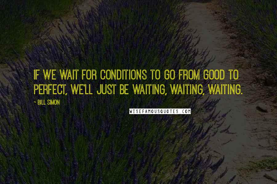 Bill Simon quotes: If we wait for conditions to go from good to perfect, we'll just be waiting, waiting, waiting.