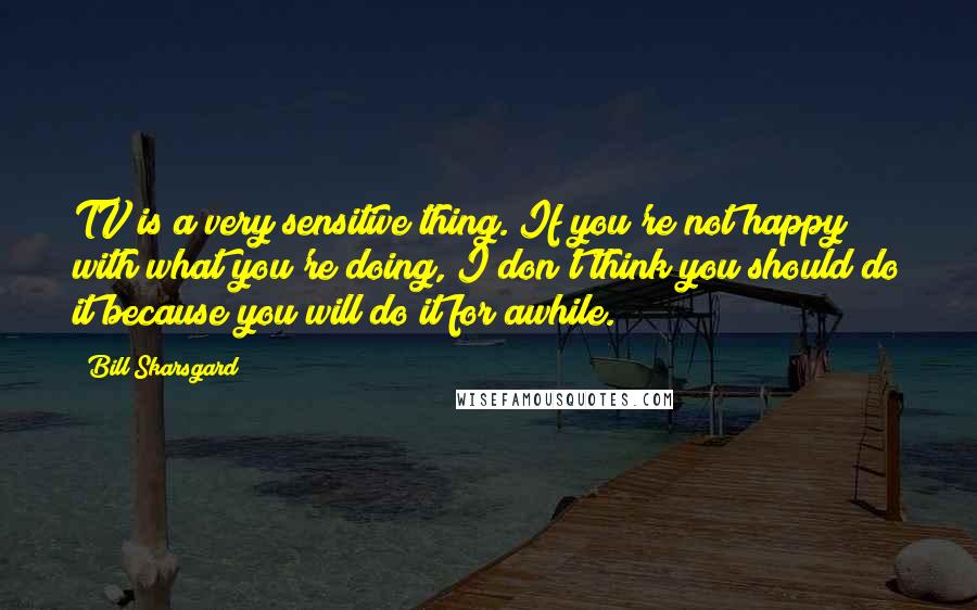 Bill Skarsgard quotes: TV is a very sensitive thing. If you're not happy with what you're doing, I don't think you should do it because you will do it for awhile.