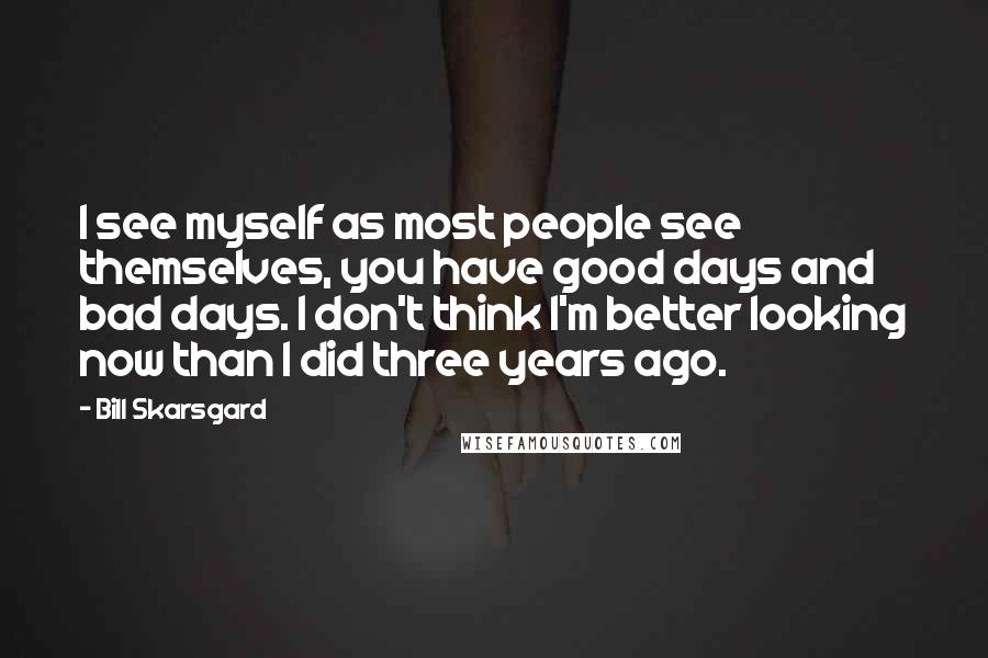 Bill Skarsgard quotes: I see myself as most people see themselves, you have good days and bad days. I don't think I'm better looking now than I did three years ago.