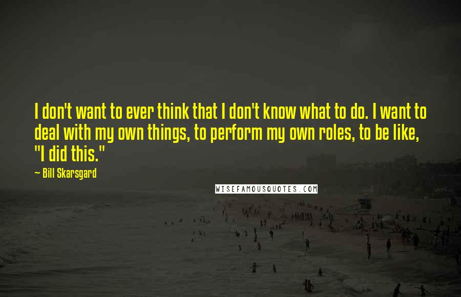 Bill Skarsgard quotes: I don't want to ever think that I don't know what to do. I want to deal with my own things, to perform my own roles, to be like, "I