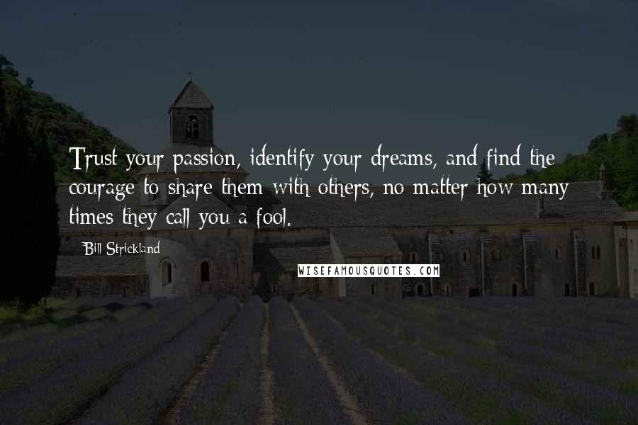 Bill Strickland quotes: Trust your passion, identify your dreams, and find the courage to share them with others, no matter how many times they call you a fool.