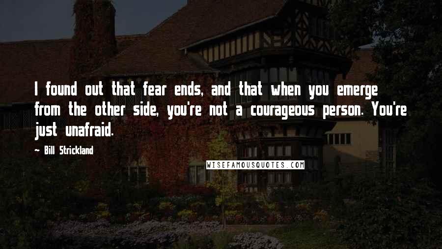 Bill Strickland quotes: I found out that fear ends, and that when you emerge from the other side, you're not a courageous person. You're just unafraid.