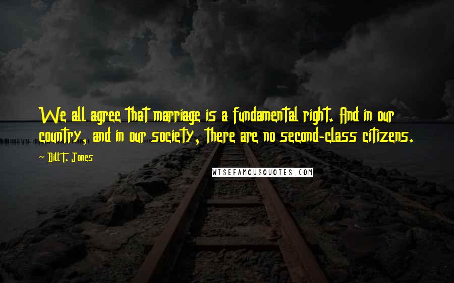 Bill T. Jones quotes: We all agree that marriage is a fundamental right. And in our country, and in our society, there are no second-class citizens.